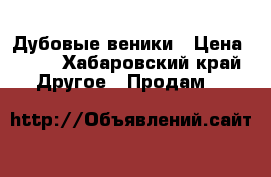 Дубовые веники › Цена ­ 45 - Хабаровский край Другое » Продам   